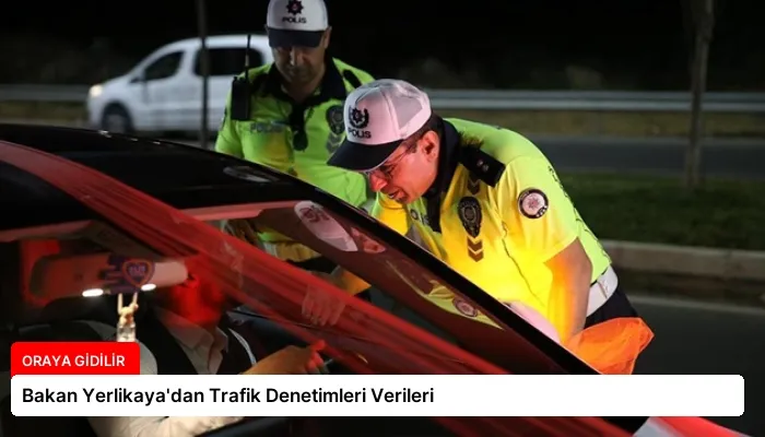 Bakan Yerlikaya’dan Trafik Denetimleri Verileri