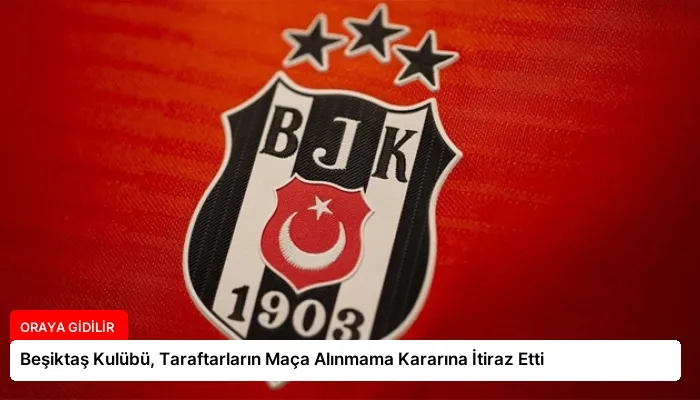 Beşiktaş Kulübü, Taraftarların Maça Alınmama Kararına İtiraz Etti