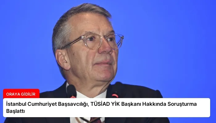 İstanbul Cumhuriyet Başsavcılığı, TÜSİAD YİK Başkanı Hakkında Soruşturma Başlattı
