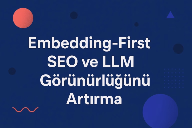 Embedding-First SEO ile Yapay Zeka Çağında Görünürlük Nasıl Sağlanır?