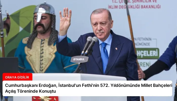Cumhurbaşkanı Erdoğan, İstanbul’un Fethi’nin 572. Yıldönümünde Millet Bahçeleri Açılış Töreninde Konuştu
