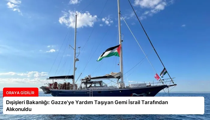 Dışişleri Bakanlığı: Gazze’ye Yardım Taşıyan Gemi İsrail Tarafından Alıkonuldu