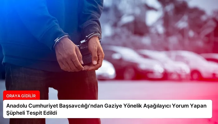 Anadolu Cumhuriyet Başsavcılığı’ndan Gaziye Yönelik Aşağılayıcı Yorum Yapan Şüpheli Tespit Edildi