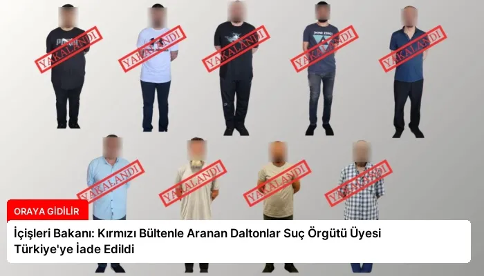 İçişleri Bakanı: Kırmızı Bültenle Aranan Daltonlar Suç Örgütü Üyesi Türkiye’ye İade Edildi