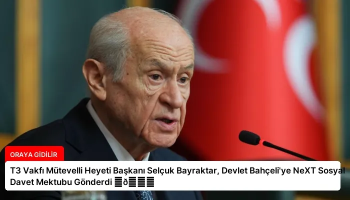 T3 Vakfı Mütevelli Heyeti Başkanı Selçuk Bayraktar, Devlet Bahçeli’ye NeXT Sosyal Davet Mektubu Gönderdi ⏬👇