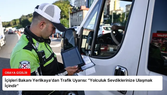 İçişleri Bakanı Yerlikaya’dan Trafik Uyarısı: “Yolculuk Sevdiklerinize Ulaşmak İçindir”