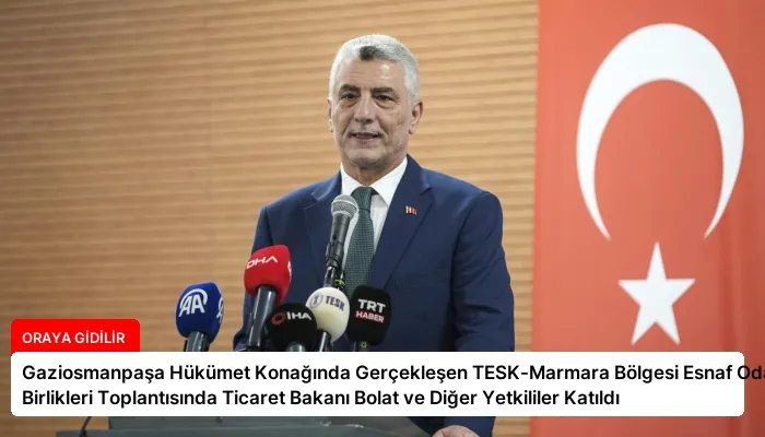 Gaziosmanpaşa Hükümet Konağında Gerçekleşen TESK-Marmara Bölgesi Esnaf Odaları Birlikleri Toplantısında Ticaret Bakanı Bolat ve Diğer Yetkililer Katıldı