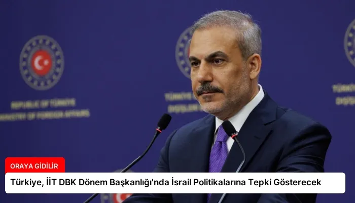 Türkiye, İİT DBK Dönem Başkanlığı’nda İsrail Politikalarına Tepki Gösterecek