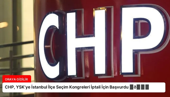 CHP, YSK’ye İstanbul İlçe Seçim Kongreleri İptali İçin Başvurdu ⏬👇