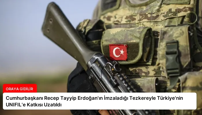Cumhurbaşkanı Recep Tayyip Erdoğan’ın İmzaladığı Tezkereyle Türkiye’nin UNIFIL’e Katkısı Uzatıldı