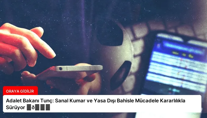 Adalet Bakanı Tunç: Sanal Kumar ve Yasa Dışı Bahisle Mücadele Kararlılıkla Sürüyor ⏬👇