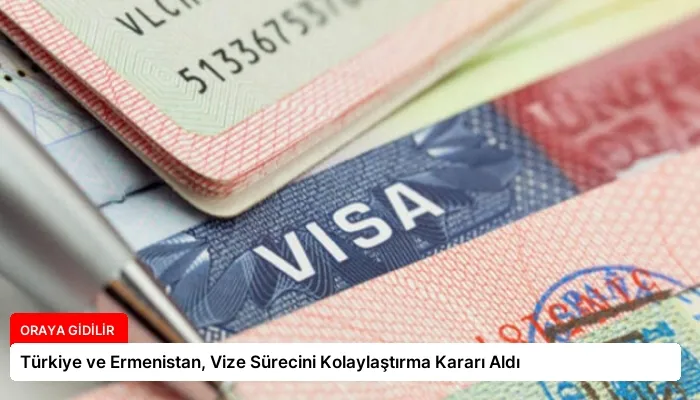 Türkiye ve Ermenistan, Vize Sürecini Kolaylaştırma Kararı Aldı