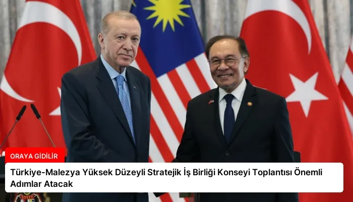 Türkiye-Malezya Yüksek Düzeyli Stratejik İş Birliği Konseyi Toplantısı Önemli Adımlar Atacak
