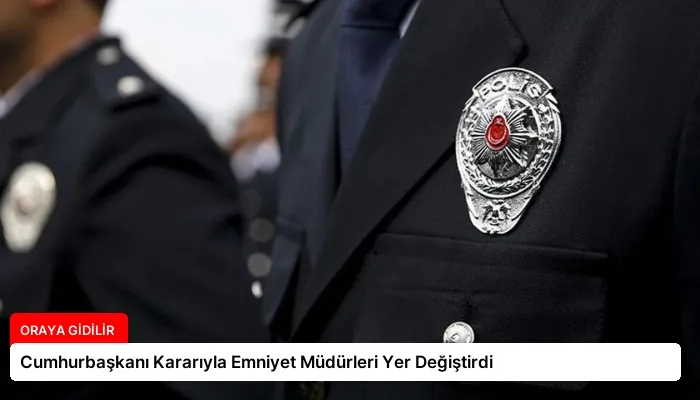 Cumhurbaşkanı Kararıyla Emniyet Müdürleri Yer Değiştirdi