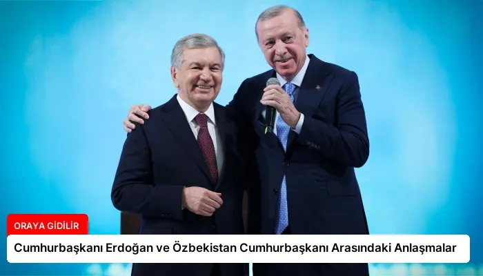 Cumhurbaşkanı Erdoğan ve Özbekistan Cumhurbaşkanı Arasındaki Anlaşmalar