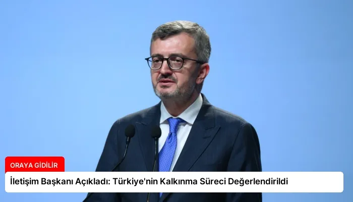 İletişim Başkanı Açıkladı: Türkiye’nin Kalkınma Süreci Değerlendirildi