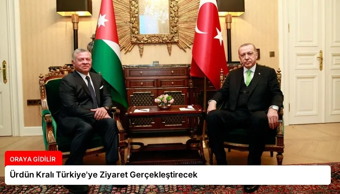 Ürdün Kralı Türkiye’ye Ziyaret Gerçekleştirecek