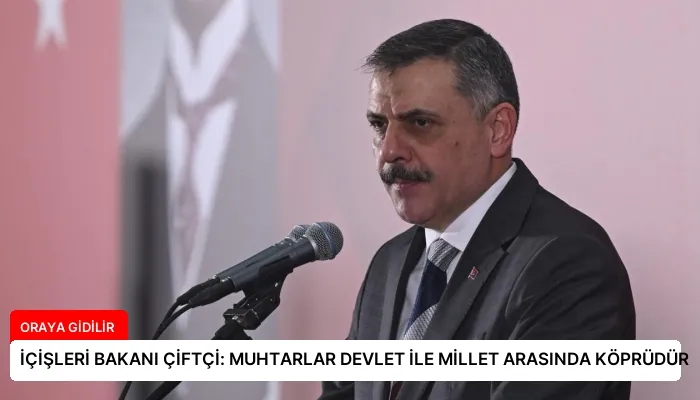 İÇİŞLERİ BAKANI ÇİFTÇİ: MUHTARLAR DEVLET İLE MİLLET ARASINDA KÖPRÜDÜR