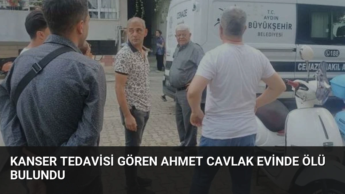 Kanser Tedavisi Gören Ahmet Cavlak Evinde Ölü Bulundu