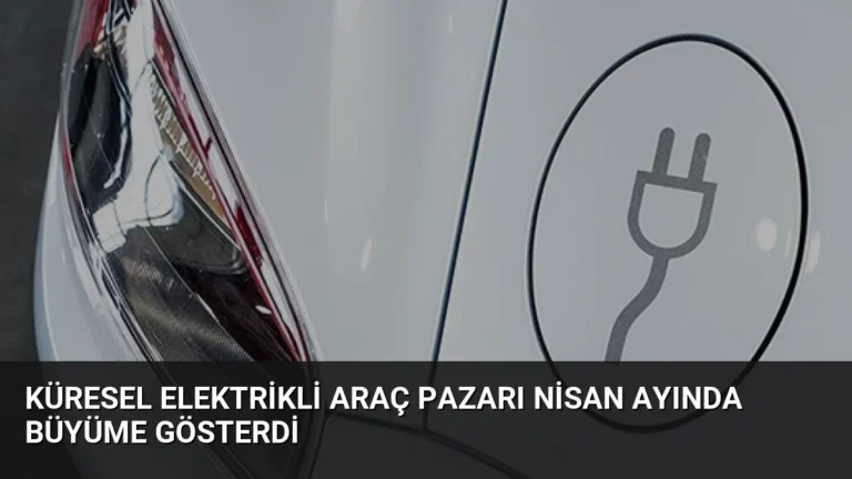 Küresel Elektrikli Araç Pazarı Nisan Ayında Büyüme Gösterdi