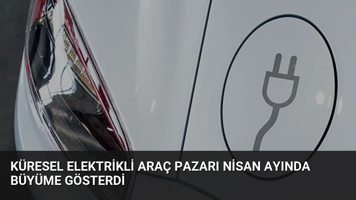Küresel Elektrikli Araç Pazarı Nisan Ayında Büyüme Gösterdi