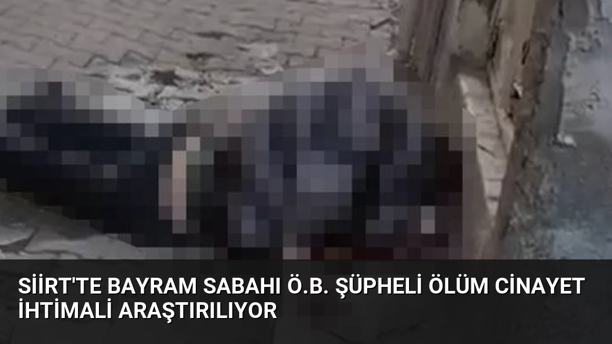 Siirt’te Bayram Sabahı Ö.B. Şüpheli Ölüm Cinayet İhtimali Araştırılıyor