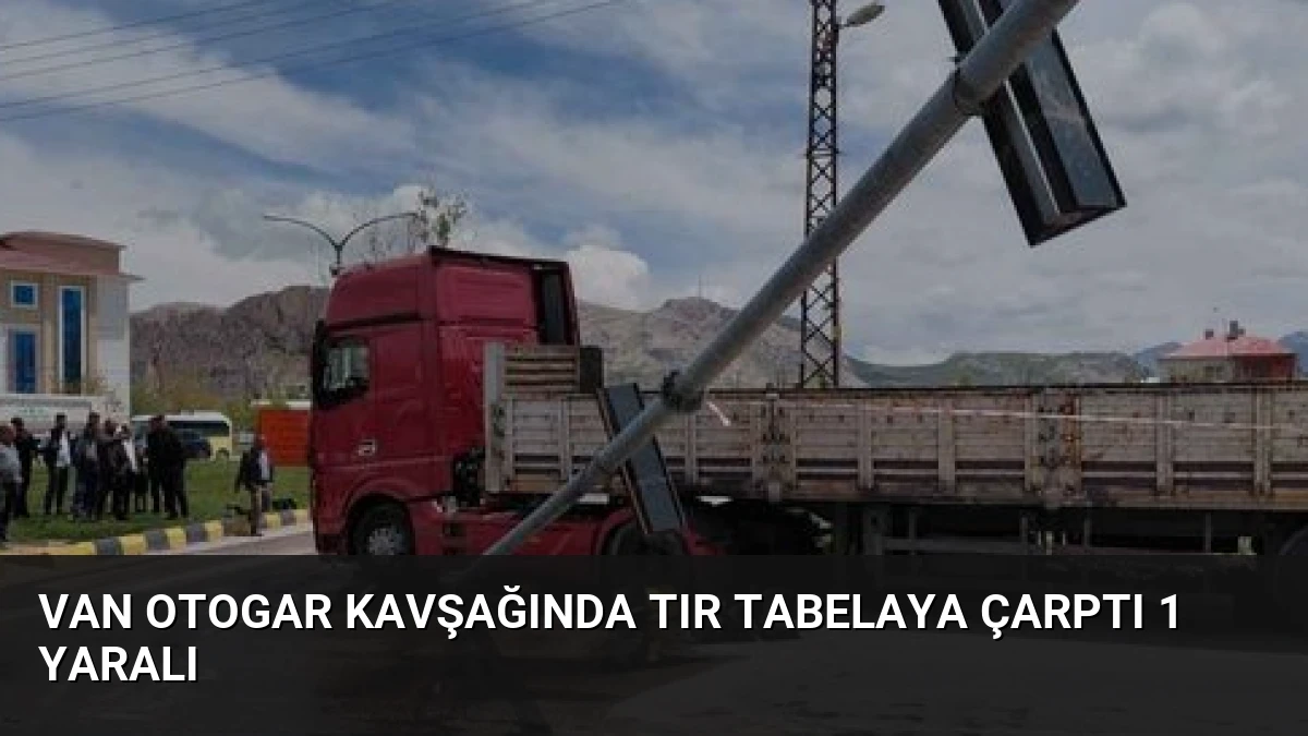 Van Otogar Kavşağında Tır Tabelaya Çarptı 1 Yaralı