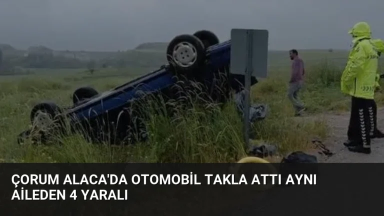 Çorum Alaca’da Otomobil Takla Attı Aynı Aileden 4 Yaralı