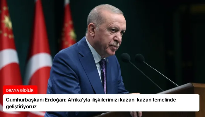 Cumhurbaşkanı Erdoğan: Afrika’yla ilişkilerimizi kazan-kazan temelinde geliştiriyoruz