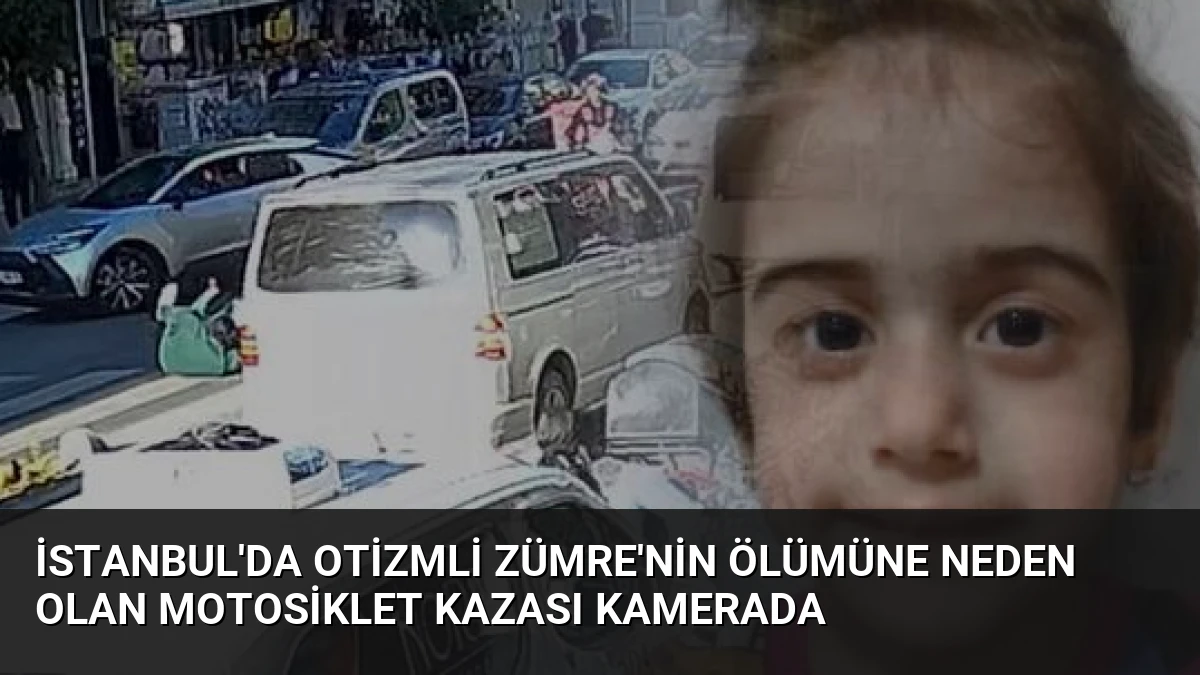 İstanbul’da Otizmli Zümre’nin Ölümüne Neden Olan Motosiklet Kazası Kamerada