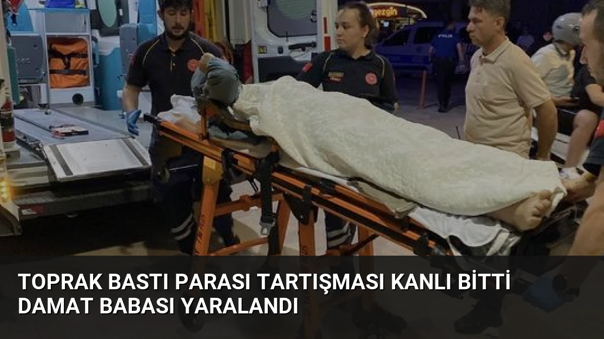 Toprak Bastı Parası Tartışması Kanlı Bitti Damat Babası Yaralandı