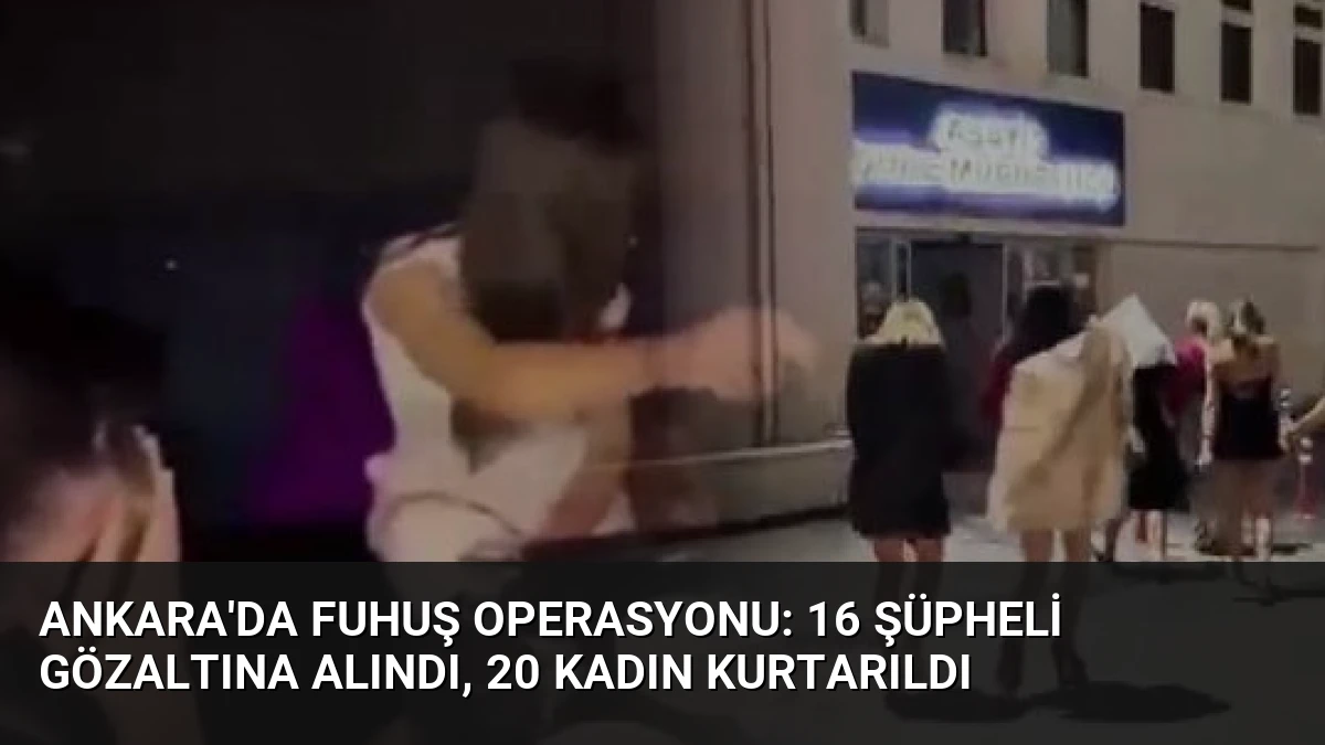 Ankara’da Fuhuş Operasyonu: 16 Şüpheli Gözaltına Alındı, 20 Kadın Kurtarıldı
