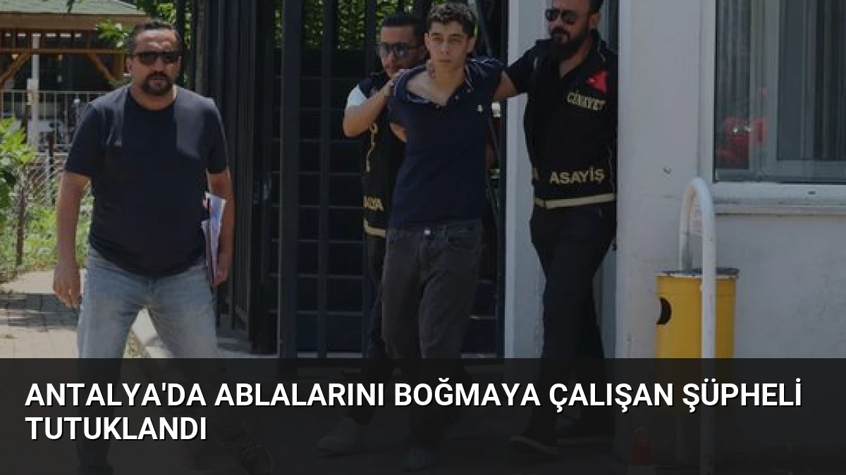 Antalya’da Ablalarını Boğmaya Çalışan Şüpheli Tutuklandı