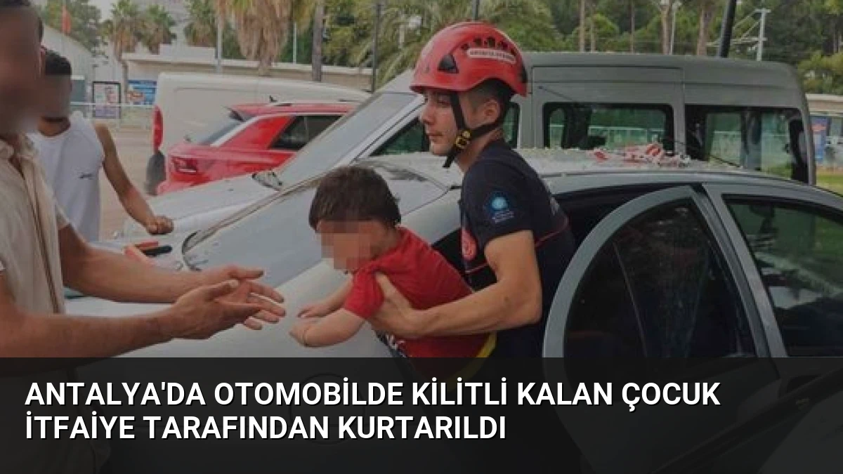 Antalya’da Otomobilde Kilitli Kalan Çocuk İtfaiye Tarafından Kurtarıldı