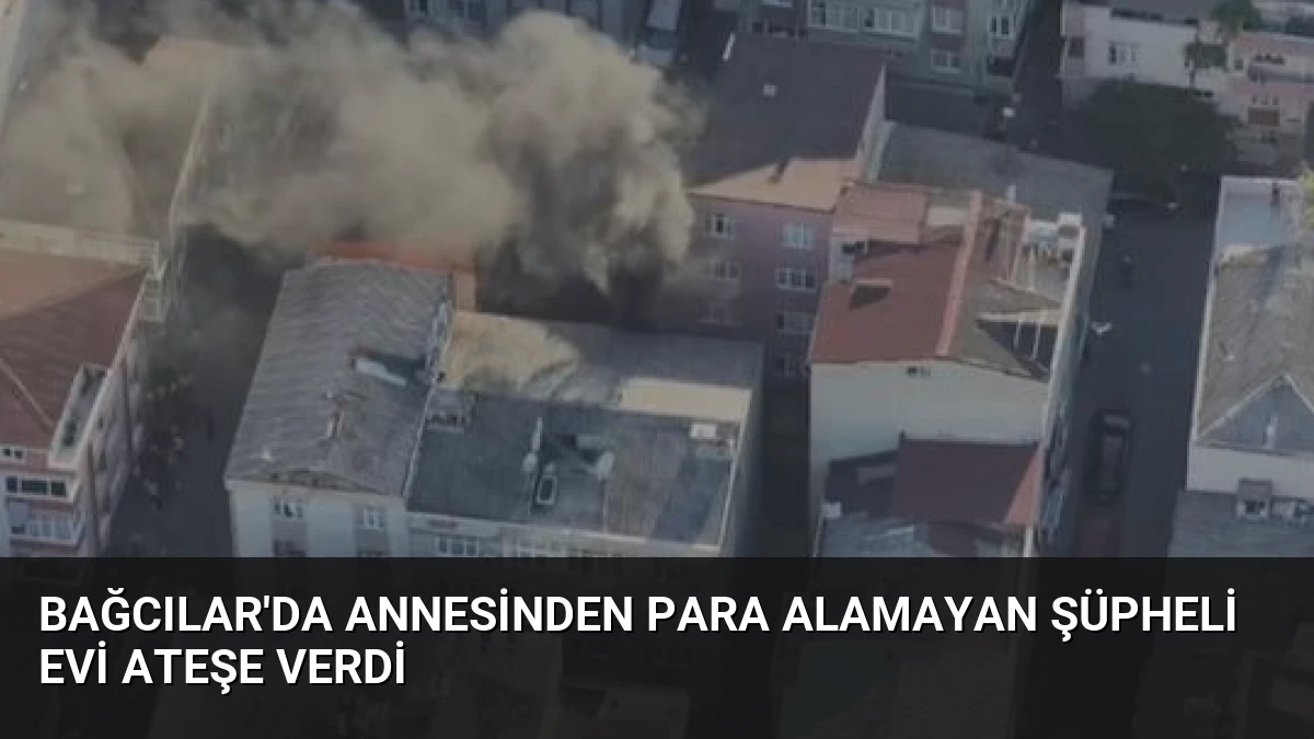 Bağcılar’da Annesinden Para Alamayan Şüpheli Evi Ateşe Verdi