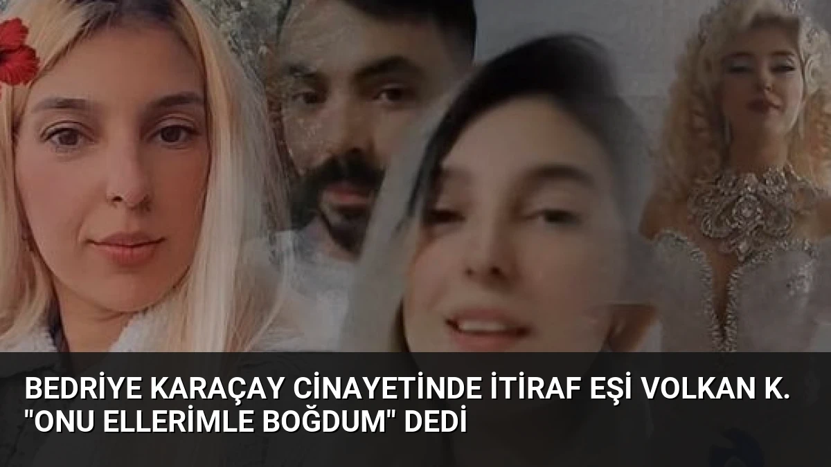 Bedriye Karaçay cinayetinde itiraf Eşi Volkan K. “Onu ellerimle boğdum” dedi