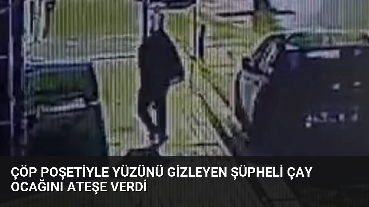 Çöp Poşetiyle Yüzünü Gizleyen Şüpheli Çay Ocağını Ateşe Verdi