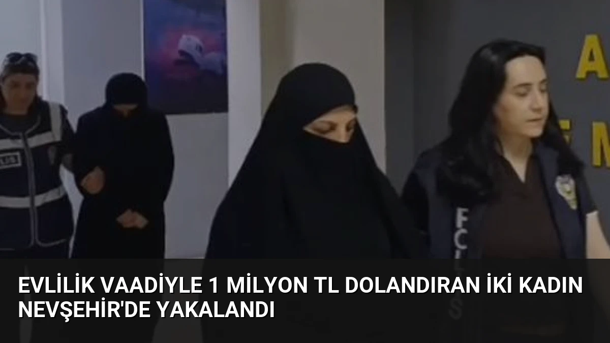 Evlilik Vaadiyle 1 Milyon TL Dolandıran İki Kadın Nevşehir’de Yakalandı