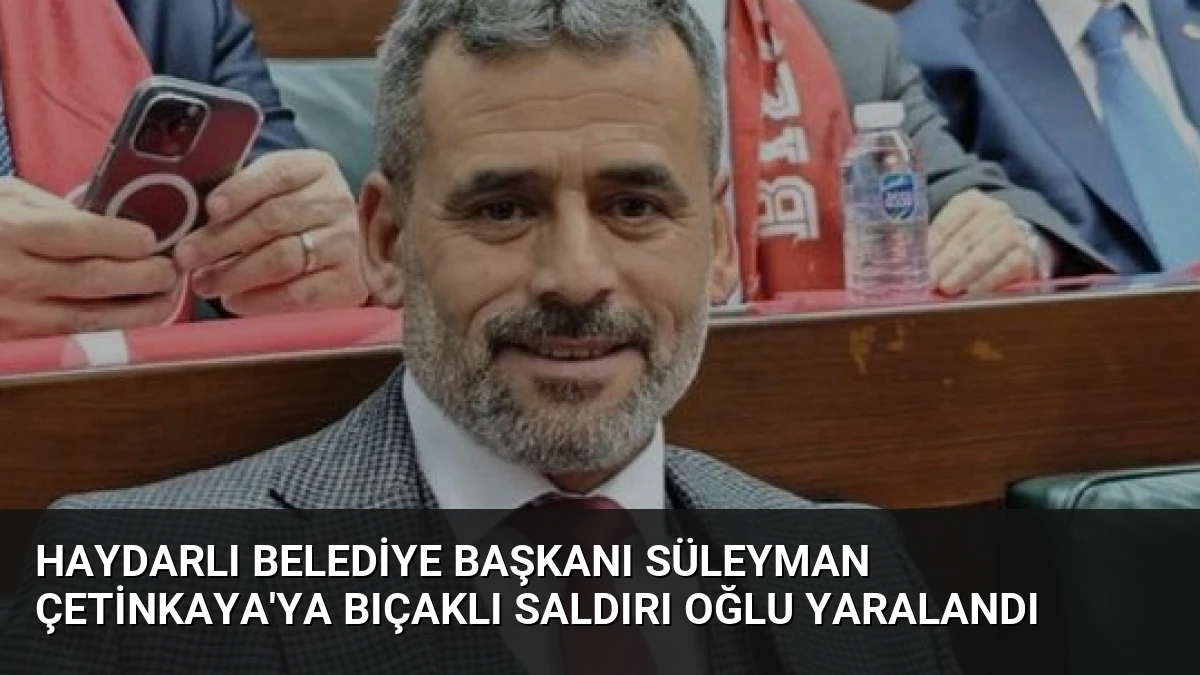 Haydarlı Belediye Başkanı Süleyman Çetinkaya’ya Bıçaklı Saldırı Oğlu Yaralandı