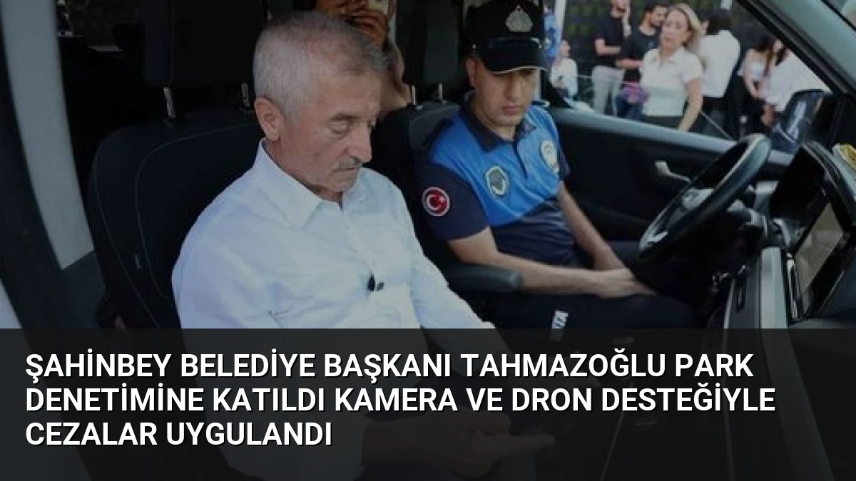 Şahinbey Belediye Başkanı Tahmazoğlu Park Denetimine Katıldı Kamera ve Dron Desteğiyle Cezalar Uygulandı