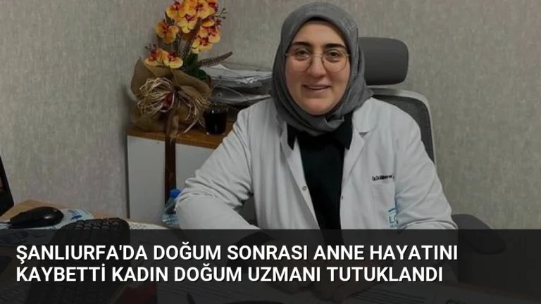 Şanlıurfa’da Doğum Sonrası Anne Hayatını Kaybetti Kadın Doğum Uzmanı Tutuklandı