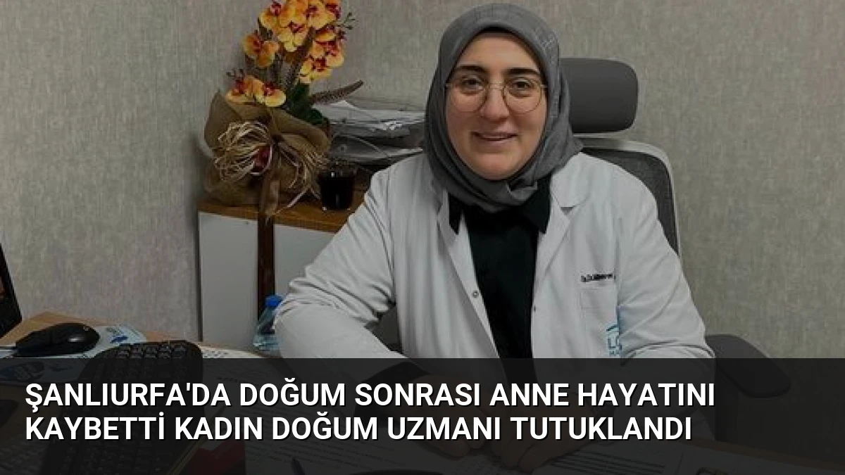 Şanlıurfa’da Doğum Sonrası Anne Hayatını Kaybetti Kadın Doğum Uzmanı Tutuklandı