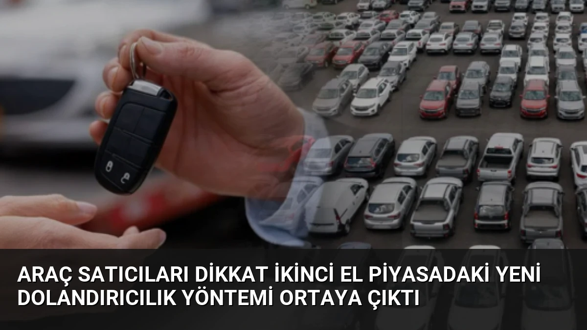 Araç Satıcıları Dikkat İkinci El Piyasadaki Yeni Dolandırıcılık Yöntemi Ortaya Çıktı