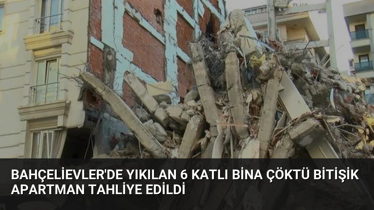 Bahçelievler’de Yıkılan 6 Katlı Bina Çöktü Bitişik Apartman Tahliye Edildi