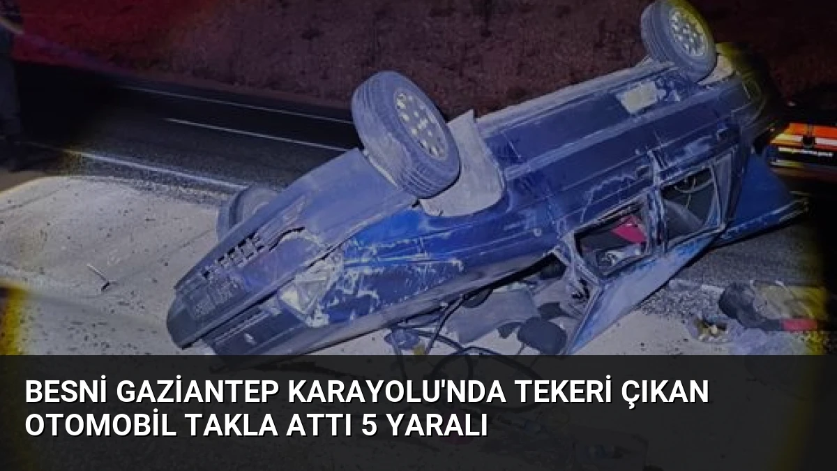 Besni Gaziantep Karayolu’nda Tekeri Çıkan Otomobil Takla Attı 5 Yaralı