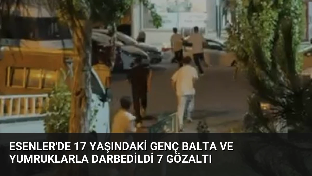Esenler’de 17 Yaşındaki Genç Balta ve Yumruklarla Darbedildi 7 Gözaltı