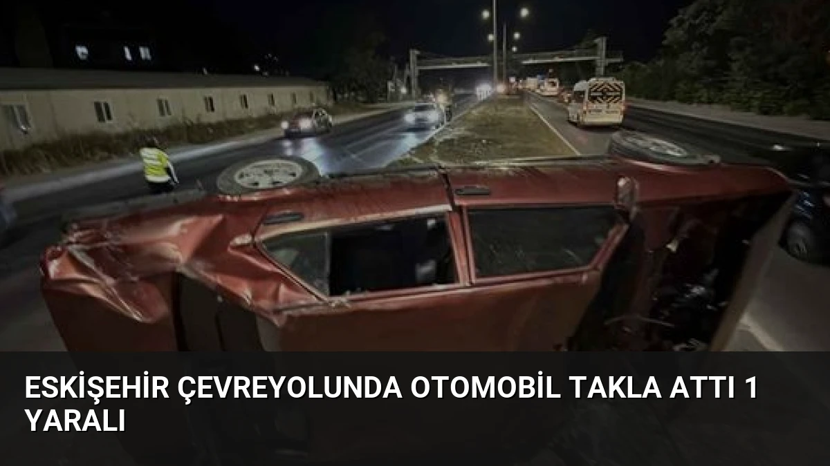 Eskişehir Çevreyolunda Otomobil Takla Attı 1 Yaralı