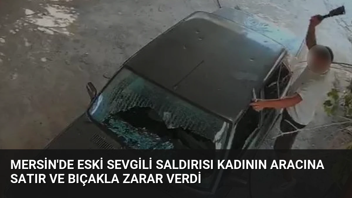 Mersin’de Eski Sevgili Saldırısı Kadının Aracına Satır ve Bıçakla Zarar Verdi