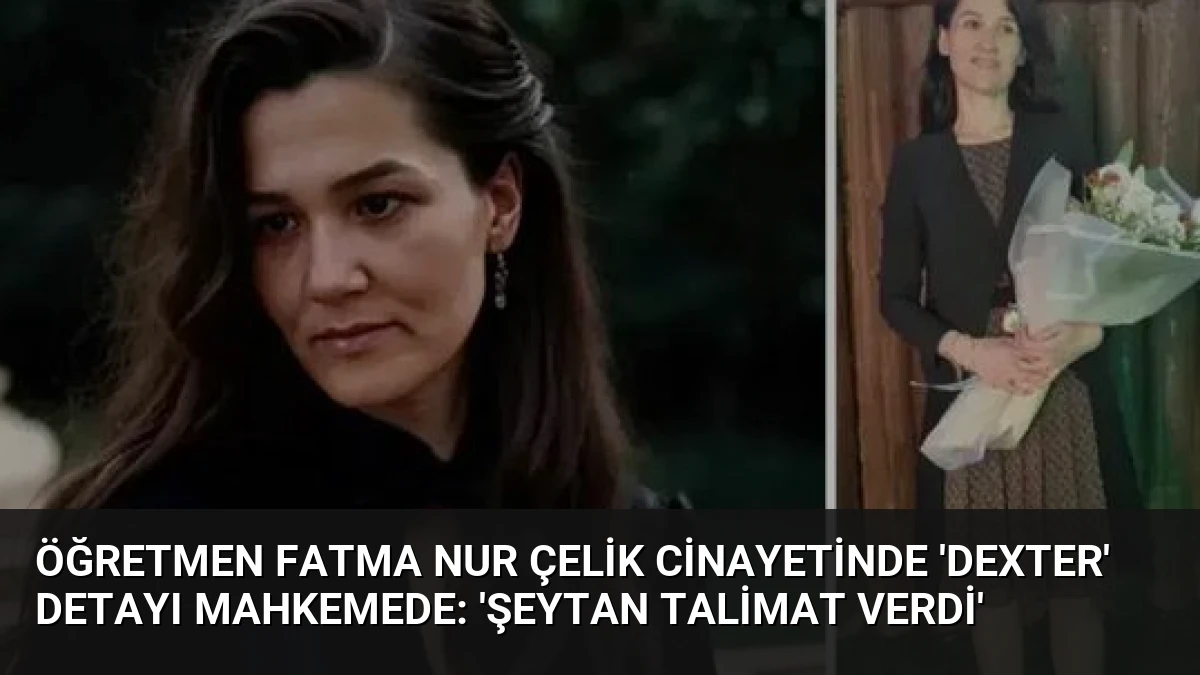 Öğretmen Fatma Nur Çelik Cinayetinde ‘Dexter’ Detayı Mahkemede: ‘Şeytan Talimat Verdi’