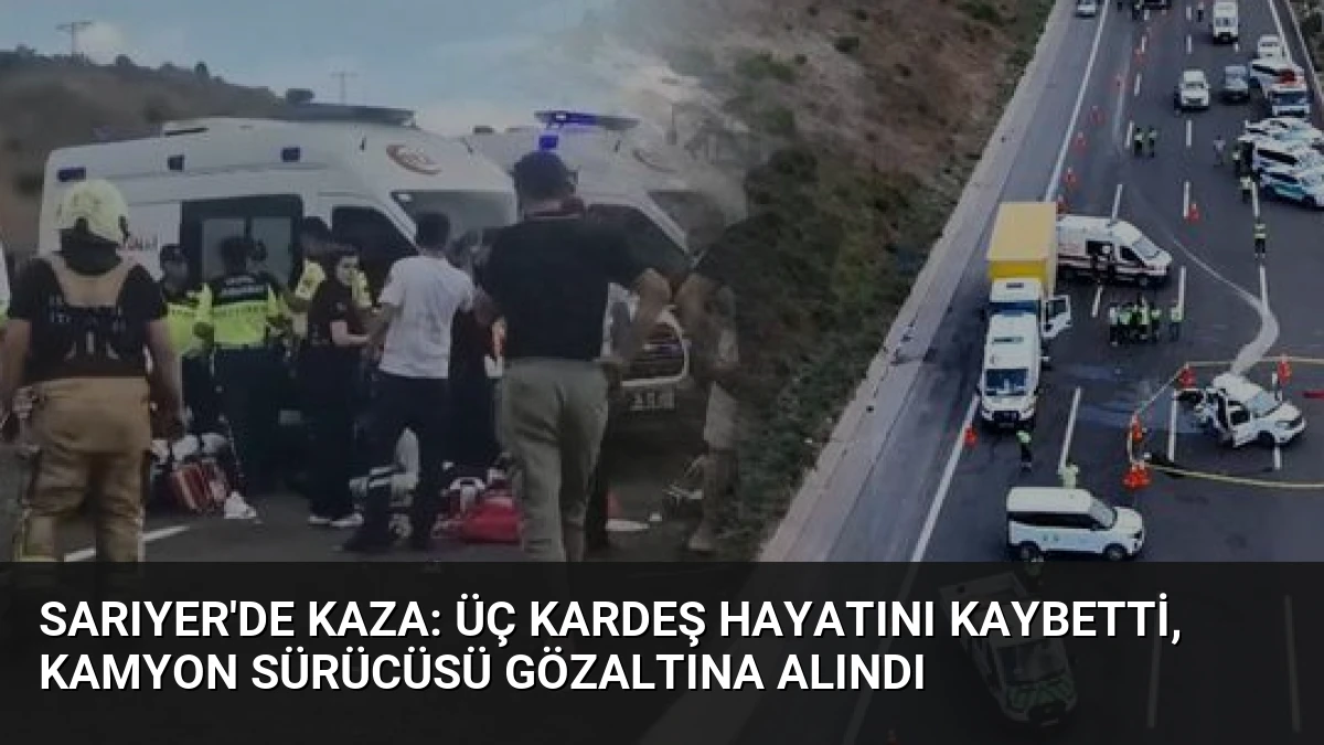 Sarıyer’de Kaza: Üç Kardeş Hayatını Kaybetti, Kamyon Sürücüsü Gözaltına Alındı